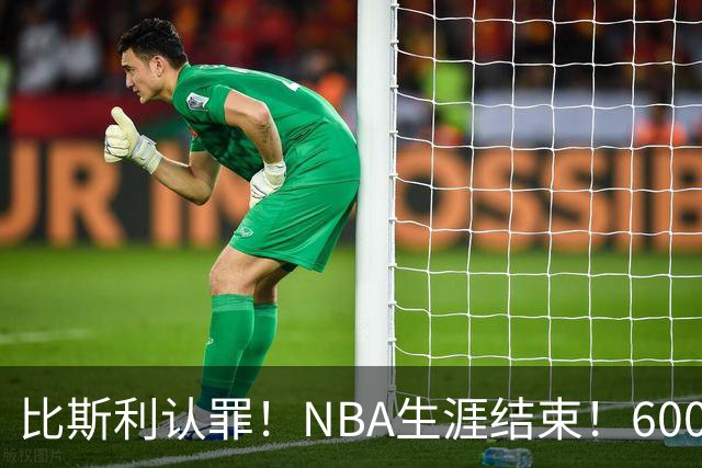 比斯利认罪！NBA生涯结束！6000万美元挥霍一空