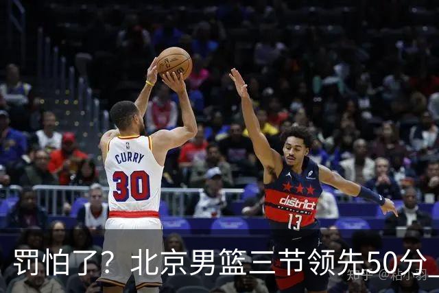 罚怕了？北京男篮三节领先50分 李楠为何仍不收手