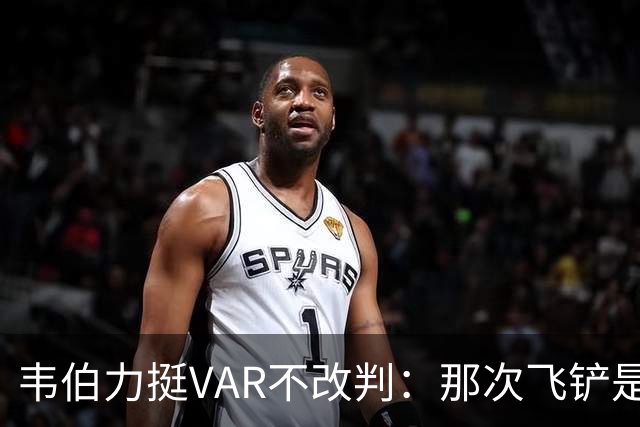 韦伯力挺VAR不改判：那次飞铲是高档鲁莽，但没到红牌
